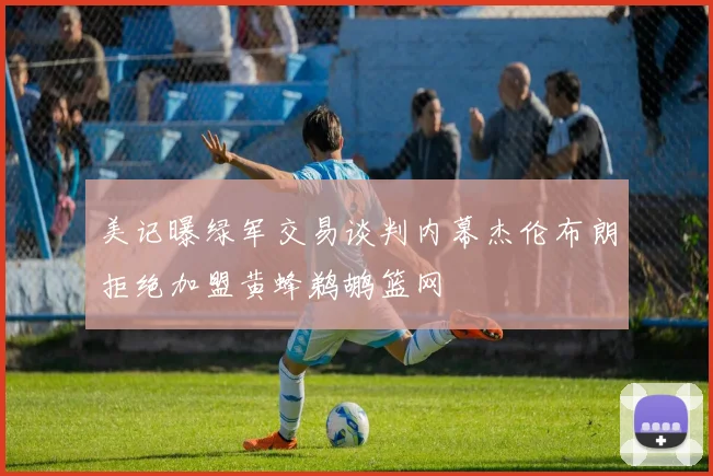 美记曝绿军交易谈判内幕杰伦布朗拒绝加盟黄蜂鹈鹕篮网