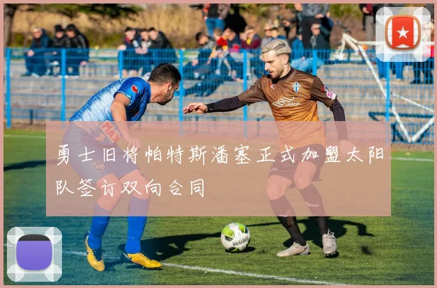 勇士旧将帕特斯潘塞正式加盟太阳队签订双向合同
