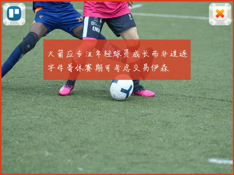 火箭应专注年轻球员成长而非追逐字母哥休赛期可考虑交易伊森