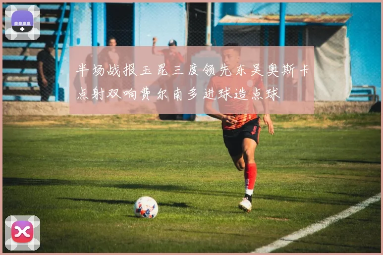 半场战报玉昆三度领先东吴奥斯卡点射双响费尔南多进球造点球