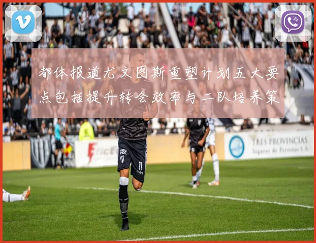 都体报道尤文图斯重塑计划五大要点包括提升转会效率与二队培养策略