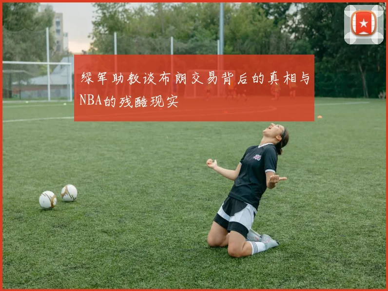 绿军助教谈布朗交易背后的真相与NBA的残酷现实