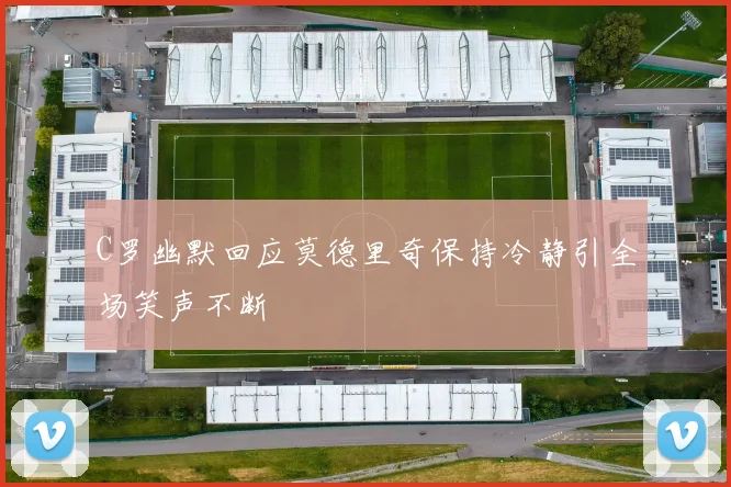 C罗幽默回应莫德里奇保持冷静引全场笑声不断