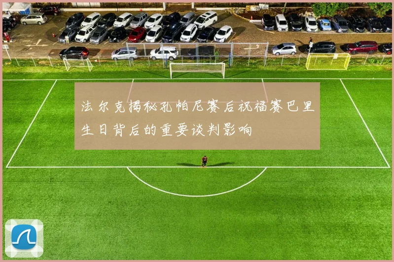 法尔克揭秘孔帕尼赛后祝福赛巴里生日背后的重要谈判影响