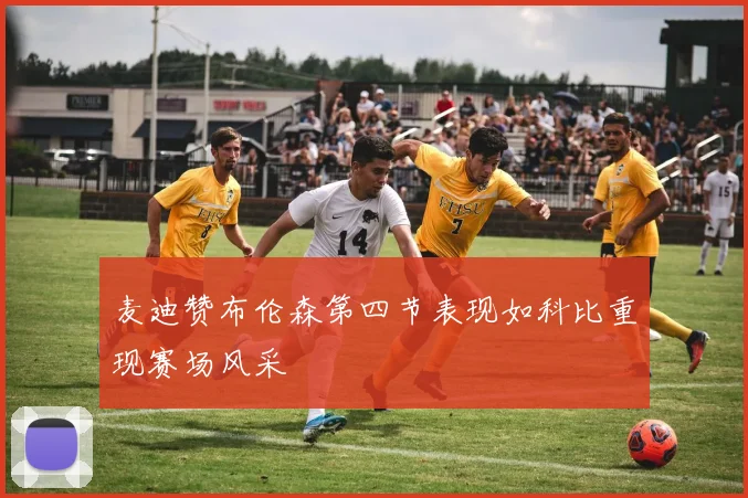 麦迪赞布伦森第四节表现如科比重现赛场风采
