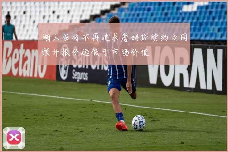 湖人或将不再追求詹姆斯续约合同预计报价远低于市场价值