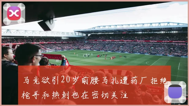 马竞欲引20岁前腰马扎遭药厂拒绝枪手和热刺也在密切关注