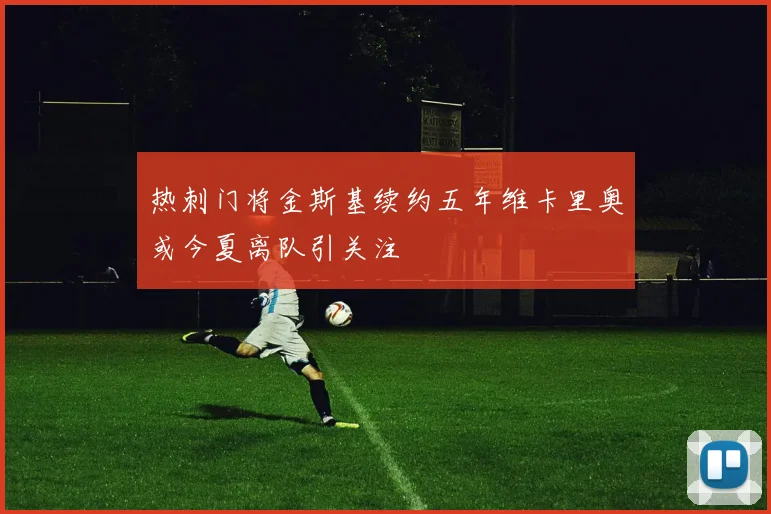 热刺门将金斯基续约五年维卡里奥或今夏离队引关注