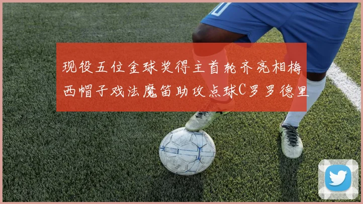 现役五位金球奖得主首轮齐亮相梅西帽子戏法魔笛助攻点球C罗罗德里握手言和