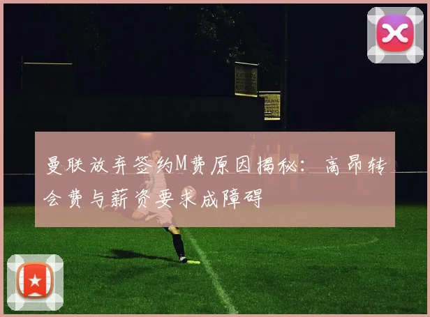 曼联放弃签约M费原因揭秘：高昂转会费与薪资要求成障碍