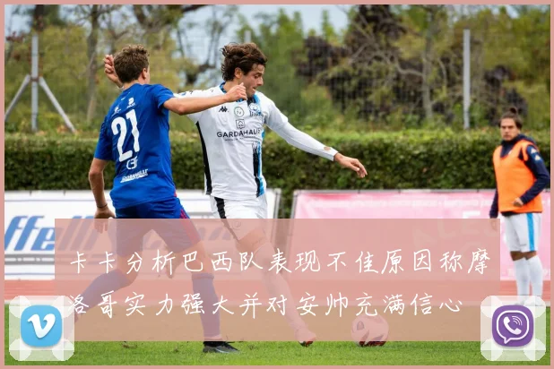 卡卡分析巴西队表现不佳原因称摩洛哥实力强大并对安帅充满信心