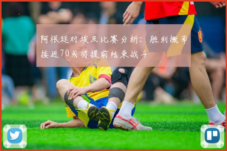 阿根廷对埃及比赛分析:胜利概率接近70或将提前结束战斗